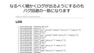 なるべく細かくログが出るようにするのも
バグ回避の一助になります
 