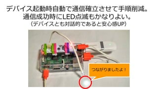 デバイス起動時自動で通信確立させて手順削減。
通信成功時にLED点滅もかなりよい。
（デバイスとも対話的であると安心感UP）
つながりましたよ！
 