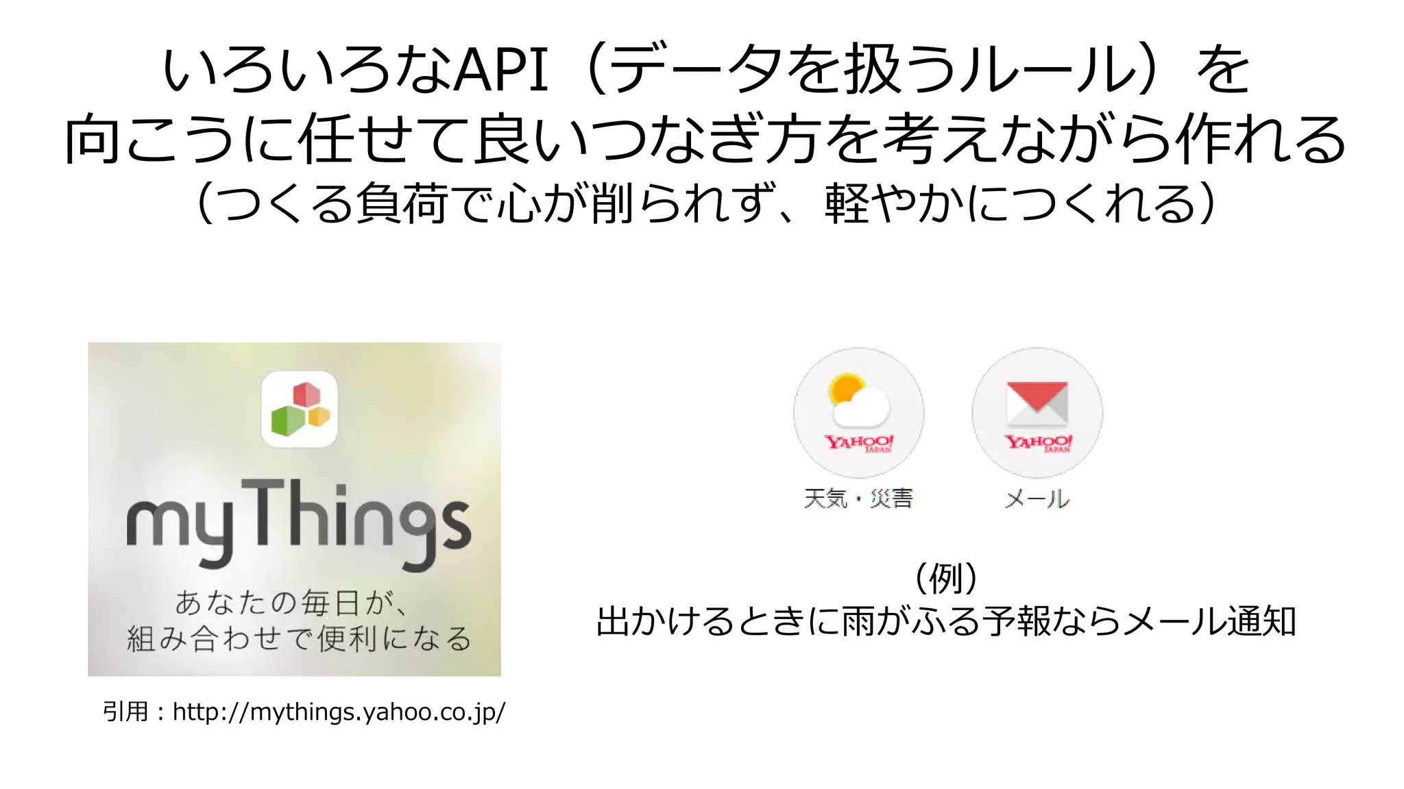 いろいろなAPI（データを扱うルール）を
向こうに任せて良いつなぎ方を考えながら作れる
（つくる負荷で心が削られず、軽やかにつくれる）
（例）
出かけるときに雨がふる予報ならメール通知
引用：http://mythings.yahoo.co.jp/
 