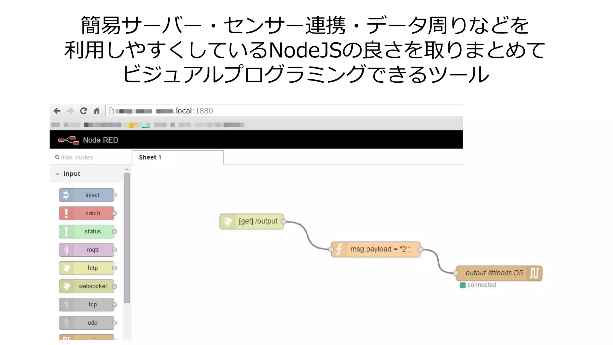 簡易サーバー・センサー連携・データ周りなどを
利用しやすくしているNodeJSの良さを取りまとめて
ビジュアルプログラミングできるツール
 