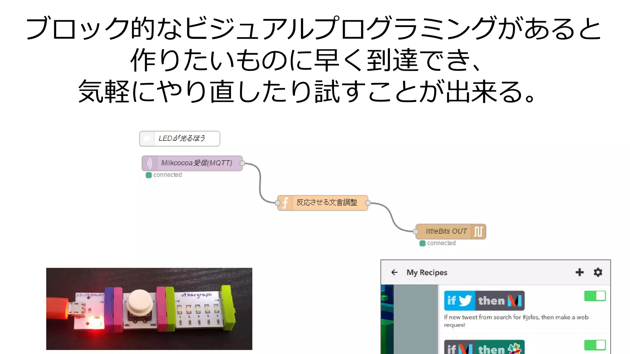 ブロック的なビジュアルプログラミングがあると
作りたいものに早く到達でき、
気軽にやり直したり試すことが出来る。
 
