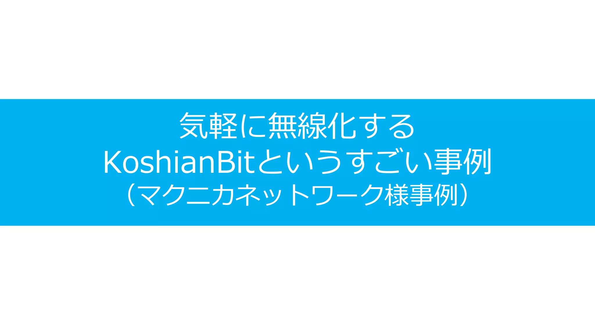 気軽に無線化する
KoshianBitというすごい事例
（マクニカネットワーク様事例）
 