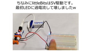 ちなみにlittleBitsは5V駆動です。
最初LEDに過電流して壊しましたw
 