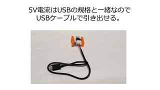5V電流はUSBの規格と一緒なので
USBケーブルで引き出せる。
 