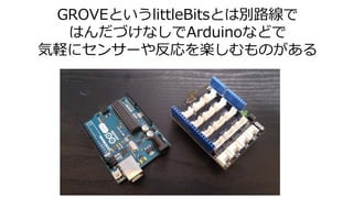 GROVEというlittleBitsとは別路線で
はんだづけなしでArduinoなどで
気軽にセンサーや反応を楽しむものがある
 