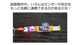鋭意製作中。いろんなセンサーや反応を
もっと気軽に連携できる日が来るかも！
 