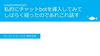 CreatorsMeetUp41
私的にチャットbotを導入してみて
しばらく経ったのであれこれ話す
ワンフットシーバス 田中正吾
 