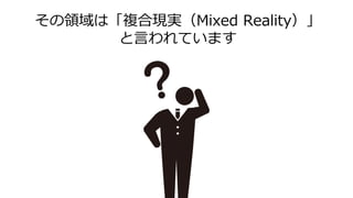 その領域は「複合現実（Mixed Reality）」
と言われています
 