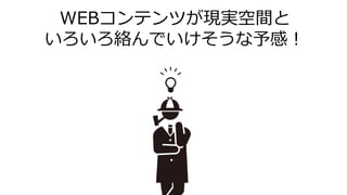 WEBコンテンツが現実空間と
いろいろ絡んでいけそうな予感！
 