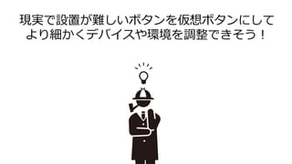 現実で設置が難しいボタンを仮想ボタンにして
より細かくデバイスや環境を調整できそう！
 