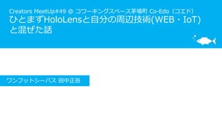 Creators MeetUp#49 @ コワーキングスペース茅場町 Co-Edo（コエド）
ひとまずHoloLensと自分の周辺技術(WEB・IoT)
と混ぜた話
ワンフットシーバス 田中正吾
 