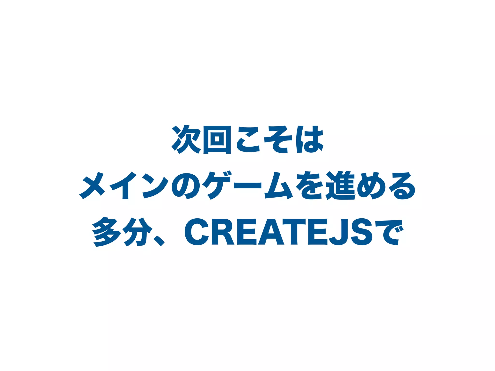 次回こそは
メインのゲームを進める
多分、CREATEJSで
 