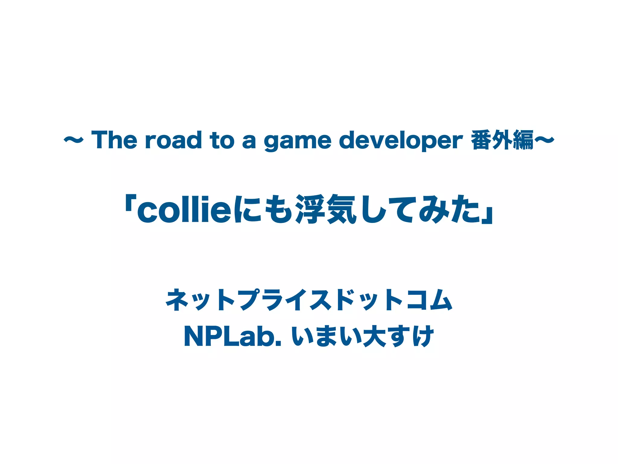 ∼ The road to a game developer 番外編∼
「collieにも浮気してみた」
ネットプライスドットコム
NPLab. いまい大すけ
 