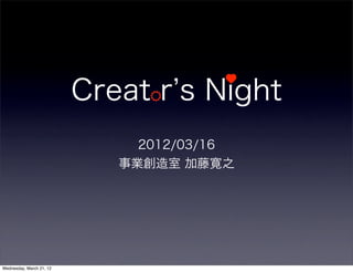 Creat r s Night
                               2012/03/16
                             事業創造室 加藤寛之




Wednesday, March 21, 12
 