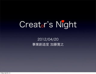Creat r s Night
                            2012/04/20
                          事業創造室 加藤寛之




Friday, April 20, 12
 
