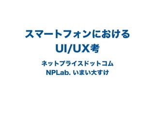 スマートフォンにおける
UI/UX考
ネットプライスドットコム
NPLab. いまい大すけ
 