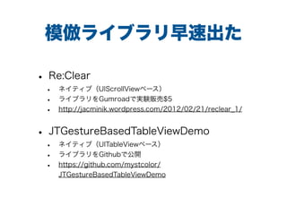 ģ饤֥ٳ
? Re:Clear
? ͥƥ֣UIScrollView٩`
? 饤֥GumroadǌgY؜$5
? http://jacminik.wordpress.com/2012/02/21/reclear_1/
? JTGestureBasedTableViewDemo
? ͥƥ֣UITableView٩`
? 饤֥Githubǹ_
? https://github.com/mystcolor/
JTGestureBasedTableViewDemo
 