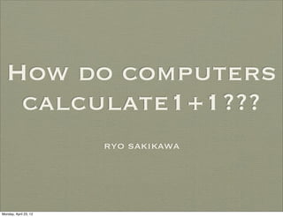 How do computers
   calculate1+1???
                       ryo sakikawa




Monday, April 23, 12
 