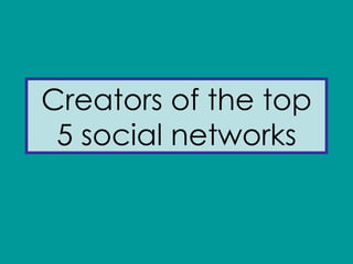 Creators of the top
 5 social networks
 