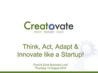 Think, Act, Adapt &
Innovate like a Startup!
Food & Drink Business Live!
Thursday 13 August 2015
 