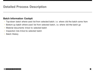 Detailed Process Description
Batch Information Cockpit
• Top-down batch where-used list from selected batch, i.e. where did the batch come from
• Bottom-up batch where-used list from selected batch, i.e. where did the batch go
• Material documents linked to selected batch
• Inspection lots linked to selected batch
• Batch History
,: 2012 SAP AG All rights rcservca ,#,
 
