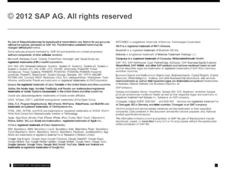 © 2012 SAP AG. All rights reserved
No partof thispubl!cationmay be reproduced or transmittedinany formor forany purpose
withoutthe express permission ot SAP AG.Theinformation containedhereinmay be
changed withoutpriornotice.
Some soflware products marketed by SAP AGand itsdistributors containproprietary
softwarecomponents ofother software vendors.
Microsoft, Windows, Excel, Outlook, PowerPoint, Silvertight. and Visual Studio are
registered trademarksof MicrosoftCorporation.
IBM. 082, 082 Universal Database. SystemI. System i5, System p, System p5, System x.
System z, System ztO. z10, z/VM, z/OS, OS/390. zEnterprise. PowerVM. Power
Architecture, Power Systems, POWER7, POWER6+,POWER6, POWER.PowerHA.
pureScale. PowerPC. BladeCenter. System Storage, Storwize. XIV, GPFS. HACMP.
RETAIN,082 Connect. RACF.Redbooks,OS/2, AIX, IntelligentMiner. WebSphere. Tivoli,
lnformix, andSmarter Planet are trademarks or registered trademarks ot IBMCorporation.
Linuxis theregistered trademark ofLinus Torvalds in theUnitedStatesandothercountries.
Adobe, the Adobe logo, Acrobat,PostScript,and Reader are tradema,ksorregistered
trademarks of Adobe Systems Incorporated in theUnitedStatesandothercountries.
Oracle and Javaareregistered trademarks or Oracle andits affiliates.
UNIX, X/Open, OSF/1, aJldMotif areregistered trademarks of theOpen Group.
Citrix,ICA, ProgramNeighborhood, Me1aFrame, WinFrame. VideoFrame, and MultiWinare
trademarks orregistered trademarks of CitrixSystems Inc.
HTML. XML, XHTML. andW3Care trademarksor registered trademarks ot W3C®, Worl<I
Wide WebConsor1lum.Massachusetts Institute orTechnology.
Apple, AppStore, iBooks,iPad, iPhone, iPhoto, iPod, iTunes, Multi-Touch, Objective•C,
Retina,Safari, Siri,and Xcode aretrademarks0< registeredtrademarksof Apple Inc.
IOSisa registered trademark of Cisco SystemsInc.
RIM, BlackBerry, BBM, BlackBerry Curve, BlackBerry Bold, Blael<Berry Pearl, BlackBerry
Torch,BlackBerry Storm, BlackBerry Storm2, BlackBerry PlayBook, andBlackBerry App
World are trademarks or registered trademar1<s ot Research inMotion Limited.
Google App Engine, Google Apps,Google Checkout, Google DataAPI.Google Maps,
Google Mobile Ads, Google Mobile Updater, Google Mobile, Google Store. Google Sync,
Google Updater. Google Voice, Google Mail,Gmail; YouTube, Dalvik and Android are
trademarks orregistered trademarksof Google Inc.
INTERMEC is aregistered trademark of lntermec Technologies Corporation.
Wi-Fiis a registeredtrademark of Wi•Fi Alliance.
Bluetooth is a registered trademark of Bluetooth SIG Inc.
Motorola is aregistered trademark of Motorola Trademark Holdings LLC.
Computop is a registered trademark of Computop Wirtschattsinformatik GmbH.
SAP, R/3, SAP NetWeaver, Duet, PartnerEdge, ByDesign, SAP BusinessObjects Explorer,
StreamWork, SAP HANA. and other SAPproductsand seivicesmentioned hereinas well
as their respective logos are trademarks or registered trademarksof SAP AGin Germany
andother countries.
BusinessObjects and theBusiness Objects logo, BusinessObjects, Crystal Reports, Crystal
Decisions, WebIntelligence, Xcelsius, and other BusinessObjectsproducts and services
mentionedhereinas wellas theirrespectivelogos are trademarksorregistered ltademarks
ot Business Objects Software Ltd.BusinessObjectsis an
SAPcompany.
Sybase and Adaptive Server, !Anywhere. Sybase 365. SOL Anywhere. andother Sybase
products andservices mentioned herein as well as their respective logos are trademarks or
registered trademar1<sof Sybase tnc. Sybaseis an SAP company.
Crossgate, m@gic EDDY, B2B360' , and B2B360' Services are registered trademar1<s
of Cros.sgate AG inGermany andothercountries. Crossgate is an SAPcompany.
Allother product and servicenames mentioned are the trademarks ot their respective
companies. Data contained in thisdocument servesinformational purposes only.National
product specificationsmayvary.
The informationin thisdocument is proprietary to SAP.No pan of thisdocument may be
reproduced, copied, or transmittedin any formor for anypurpose without the express prior
writtenpermission of SAP AG.
,: 2012 SAP AG All rights rcservca ,#,
 