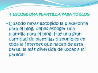  Cuando hayas escogido la plataforma
 para el blog, debes escoger una
 plantilla para el blog. Hay una gran
 cantidad de plantillas disponibles en
 toda la Internet que hacen de esta
 parte, la más divertida de todas a mi
 parecer
 