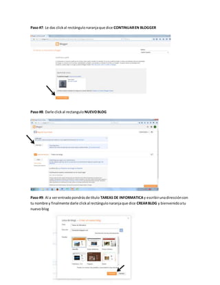 Paso #7: Le das clickal rectángulonaranjaque dice CONTINUAREN BLOGGER
Paso #8: Darle clickal rectangulo NUEVOBLOG
Paso #9: Al a verentradopondrásde título TAREAS DE INFORMATICAy escribirunadireccióncon
tu nombre y finalmente darle clickal rectángulonaranjaque dice CREARBLOG y bienvenidoatu
nuevoblog
 