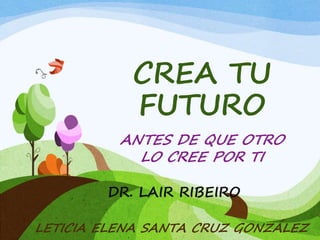 CREA TU
FUTURO
ANTES DE QUE OTRO
LO CREE POR TI
DR. LAIR RIBEIRO
LETICIA ELENA SANTA CRUZ GONZÁLEZ
 