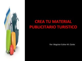 CREA TU MATERIAL
PUBLICITARIO TURISTICO
Por: Magister Esther M. Clarke
 