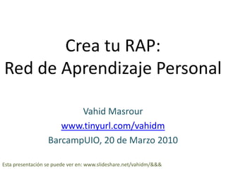 Crea tu RAP:Red de Aprendizaje Personal Vahid Masrour  www.tinyurl.com/vahidm BarcampUIO, 20 de Marzo 2010 Esta presentación se puede ver en: www.slideshare.net/vahidm/&&& 