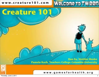 w w w.creature101.com


 Creature 101




                                                    Dan Fu, Stottler Henke
                         Pamela Koch, Teachers College Columbia University


       !"#!"##$                                                      %&'$

Thursday, June 2, 2011                                                       1
 