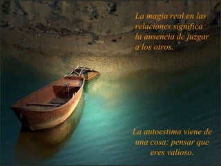 La magia real en las relaciones significa la ausencia de juzgar a los otros. La autoestima viene de una cosa: pensar que eres valioso. 