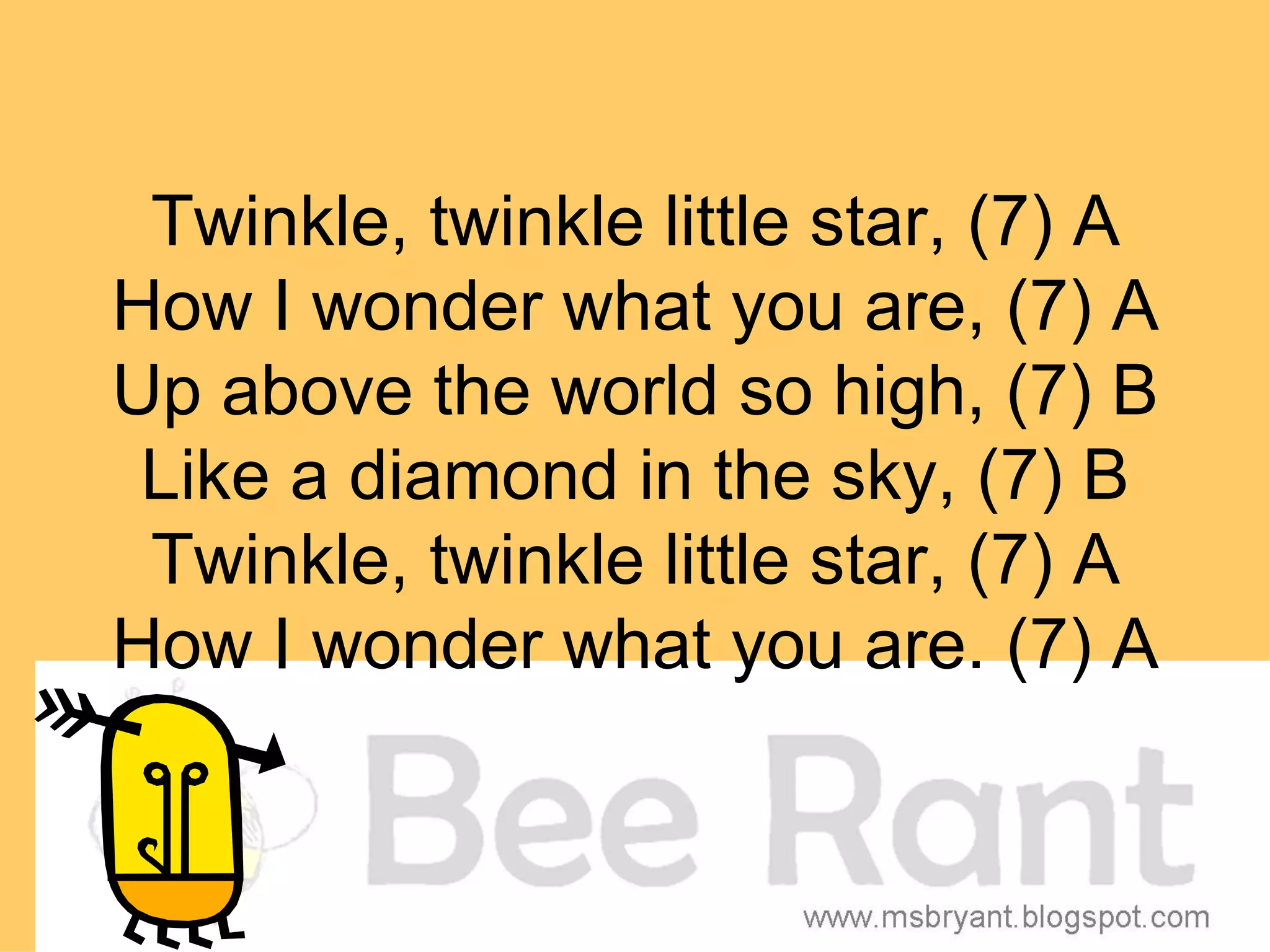 Twinkle, twinkle little star, (7) A
How I wonder what you are, (7) A
Up above the world so high, (7) B
 Like a diamond in the sky, (7) B
 Twinkle, twinkle little star, (7) A
How I wonder what you are. (7) A
 