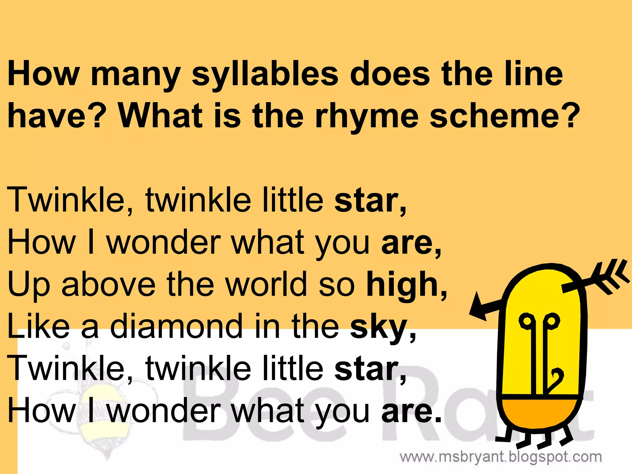How many syllables does the line
have? What is the rhyme scheme?

Twinkle, twinkle little star,
How I wonder what you are,
Up above the world so high,
Like a diamond in the sky,
Twinkle, twinkle little star,
How I wonder what you are.
 