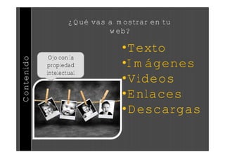 ¿Qué vas a mostrar en tu
                             web?

                                •Texto
             Ojo con la
Contenido



            propiedad           •Imágenes
            intelectual
                                •Videos
                                •Enlaces
                                •Descargas
 