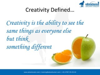 www.edventures1.com | training@edventures1.com | +91-9787-55-55-44
Creativity Defined…
Creativity is the ability to see the
same things as everyone else
but think
something different
 