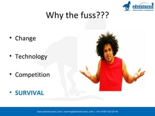 www.edventures1.com | training@edventures1.com | +91-9787-55-55-44
Why the fuss???
• Change
• Technology
• Competition
• SURVIVAL
 