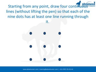 www.edventures1.com | training@edventures1.com | +91-9787-55-55-44
Starting from any point, draw four continuous
lines (without lifting the pen) so that each of the
nine dots has at least one line running through
it.
 
