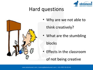www.edventures1.com | training@edventures1.com | +91-9787-55-55-44
Hard questions
• Why are we not able to
think creatively?
• What are the stumbling
blocks
• Effects in the classroom
of not being creative
 