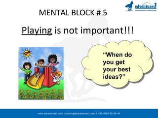 www.edventures1.com | training@edventures1.com | +91-9787-55-55-44
MENTAL BLOCK # 5
Playing is not important!!!
“When do
you get
your best
ideas?”
 