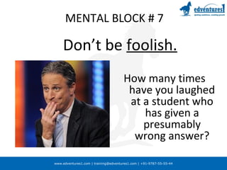 www.edventures1.com | training@edventures1.com | +91-9787-55-55-44
MENTAL BLOCK # 7
Don’t be foolish.
How many times
have you laughed
at a student who
has given a
presumably
wrong answer?
 