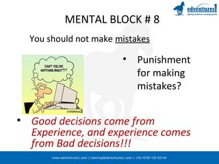 www.edventures1.com | training@edventures1.com | +91-9787-55-55-44
MENTAL BLOCK # 8
You should not make mistakes
• Punishment
for making
mistakes?
• Good decisions come from
Experience, and experience comes
from Bad decisions!!!
 