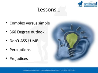www.edventures1.com | training@edventures1.com | +91-9787-55-55-44
Lessons…
• Complex versus simple
• 360 Degree outlook
• Don’t ASS-U-ME
• Perceptions
• Prejudices
 