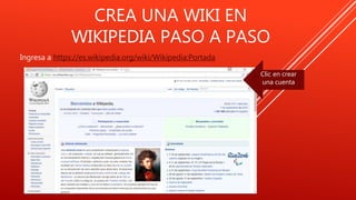 CREA UNA WIKI EN
WIKIPEDIA PASO A PASO
Ingresa a https://es.wikipedia.org/wiki/Wikipedia:Portada
Clic en crear
una cuenta
 