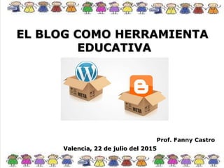 EL BLOG COMO HERRAMIENTA
EDUCATIVA
Valencia, 22 de julio del 2015
Prof. Fanny Castro
 