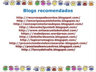 Blogs recomendados
http://recursospadocentes.blogspot.com/
http://lamariposayelelefante.blogspot.ie/
http://somospromotorasdepaz.blogspot.com/
http://docente2punto0.blogspot.com/
http://www.enlaescuelademabel.com/
https://mabelpozo.wordpress.com/
http://deltallerdesonia.blogspot.com/
http://lapiceromagico.blogspot.com/
http://prevenciondeviolenciaescolar.blogspot.com/
http://poesiasdeencuentros.blogspot.com/
http://fannydelvalle.blogspot.com/
 