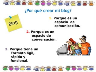 ¿Por qué crear mi blog?
1. Porque es un
espacio de
comunicación.
2. Porque es un
espacio de
conversación.
3. Porque tiene un
Formato ágil,
rápido y
funcional.
 