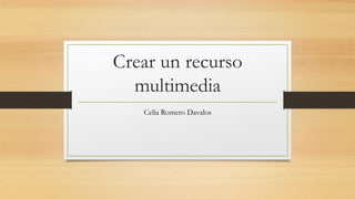 Crear un recurso
multimedia
Celia Romero Davalos
 