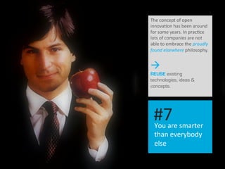I 19	
  
You	
  are	
  smarter	
  
than	
  everybody	
  
else	
  
#7	
  
The	
  concept	
  of	
  open	
  
innova.on	
  has	
  been	
  around	
  
for	
  some	
  years.	
  In	
  prac.ce	
  
lots	
  of	
  companies	
  are	
  not	
  
able	
  to	
  embrace	
  the	
  proudly	
  
found	
  elsewhere	
  philosophy.	
  
à
REUSE existing
technologies, ideas &
concepts.
 